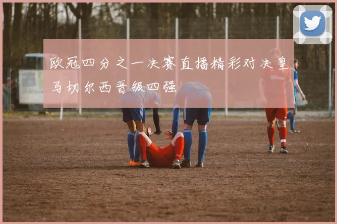 欧冠四分之一决赛直播精彩对决皇马切尔西晋级四强