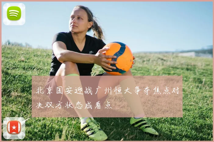 北京国安迎战广州恒大争夺焦点对决双方状态成看点