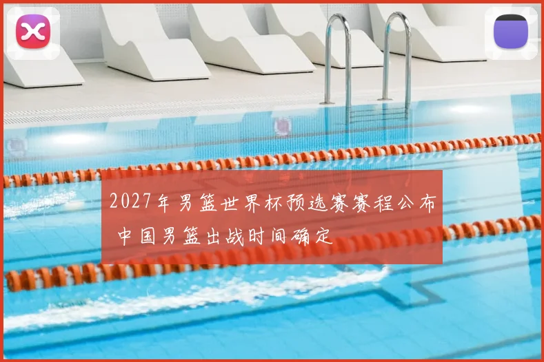 2027年男篮世界杯预选赛赛程公布 中国男篮出战时间确定