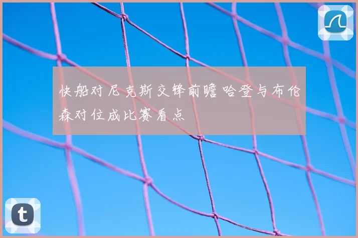快船对尼克斯交锋前瞻 哈登与布伦森对位成比赛看点