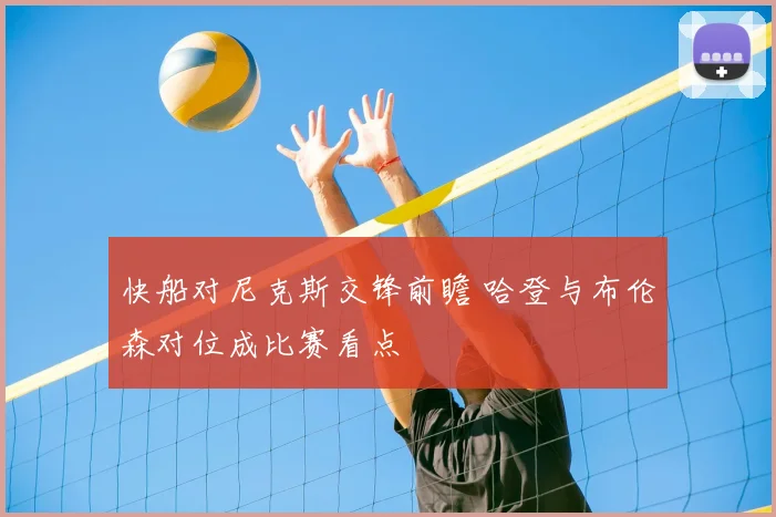 快船对尼克斯交锋前瞻 哈登与布伦森对位成比赛看点