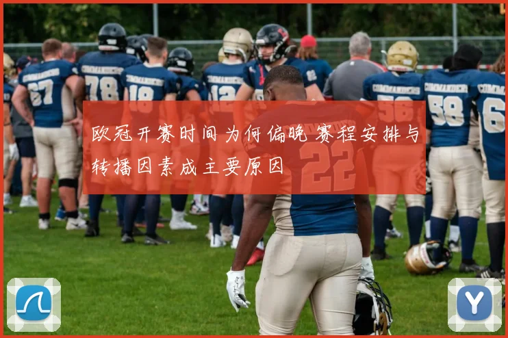 欧冠开赛时间为何偏晚 赛程安排与转播因素成主要原因