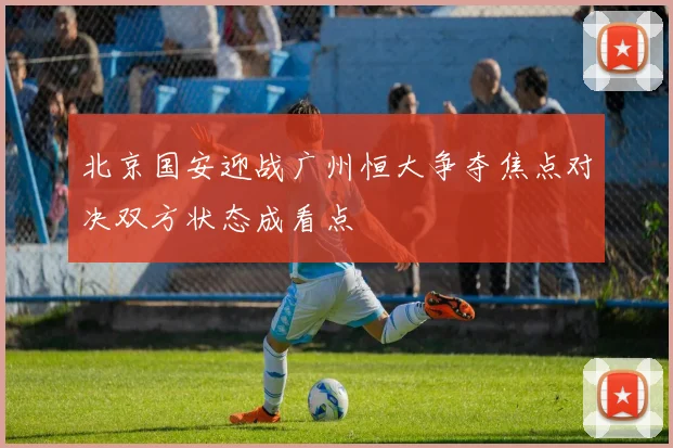 北京国安迎战广州恒大争夺焦点对决双方状态成看点
