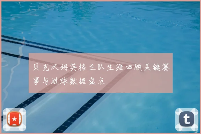 贝克汉姆英格兰队生涯回顾关键赛事与进球数据盘点