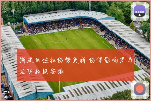斯皮纳佐拉伤势更新 伤停影响罗马后防轮换安排