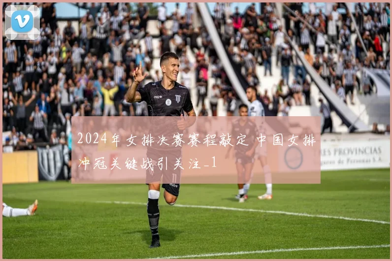 2024年女排决赛赛程敲定 中国女排冲冠关键战引关注_1