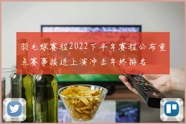羽毛球赛程2022下半年赛程公布重点赛事接连上演冲击年终排名