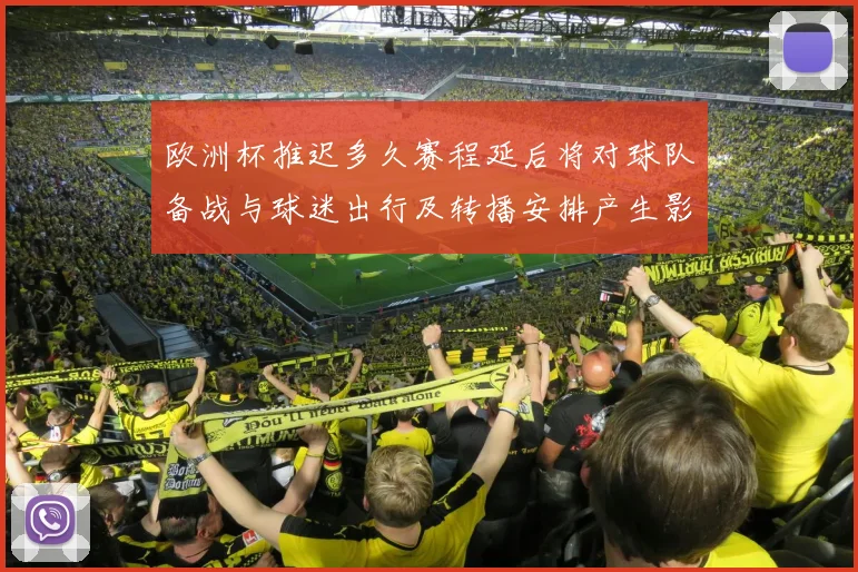 欧洲杯推迟多久赛程延后将对球队备战与球迷出行及转播安排产生影响