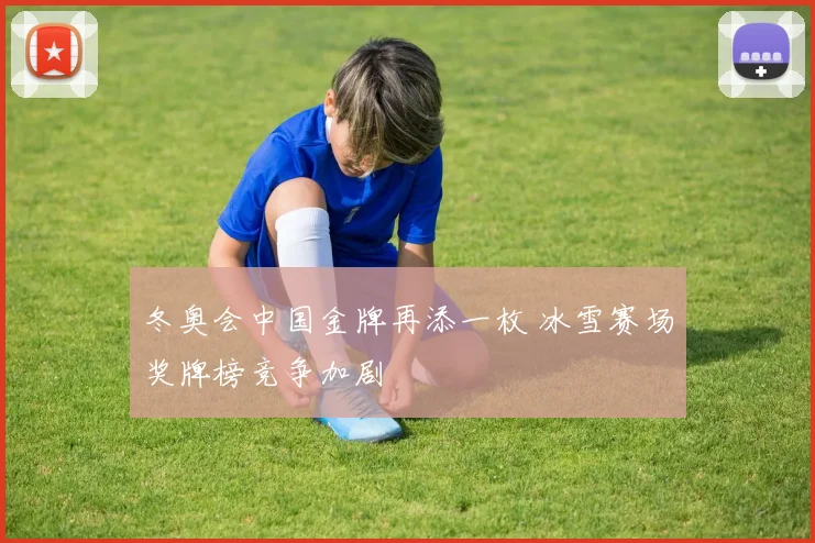 冬奥会中国金牌再添一枚 冰雪赛场奖牌榜竞争加剧