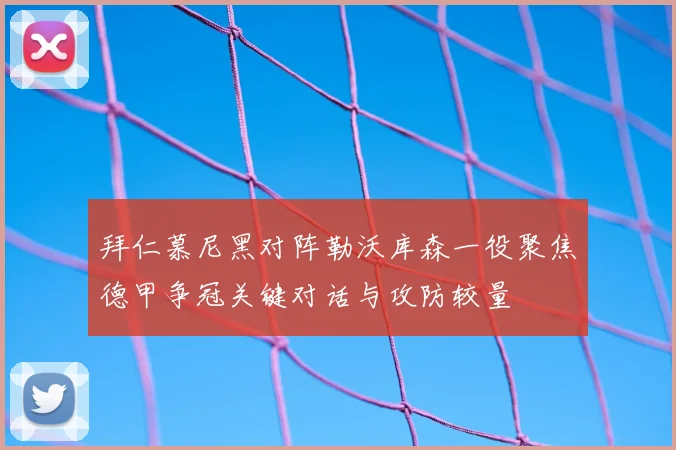 拜仁慕尼黑对阵勒沃库森一役聚焦德甲争冠关键对话与攻防较量