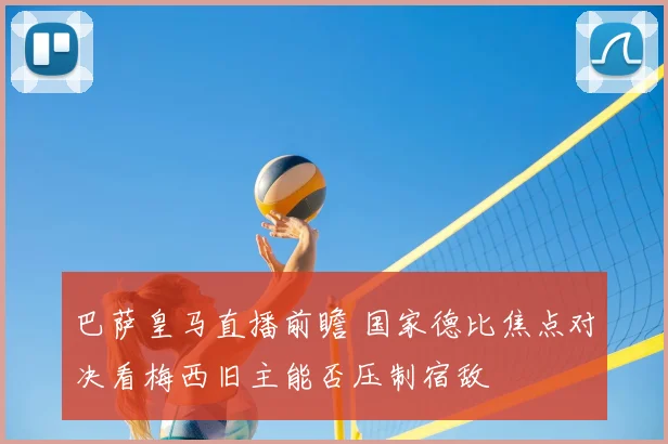 巴萨皇马直播前瞻 国家德比焦点对决看梅西旧主能否压制宿敌