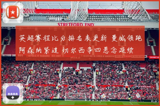 英超赛程比分排名表更新 曼城领跑阿森纳紧追 切尔西争四悬念延续