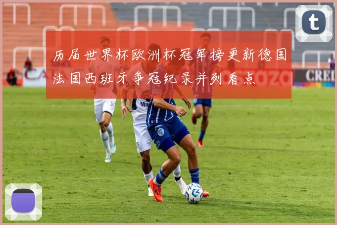 历届世界杯欧洲杯冠军榜更新德国法国西班牙争冠纪录并列看点