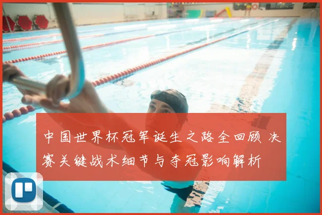 中国世界杯冠军诞生之路全回顾 决赛关键战术细节与夺冠影响解析
