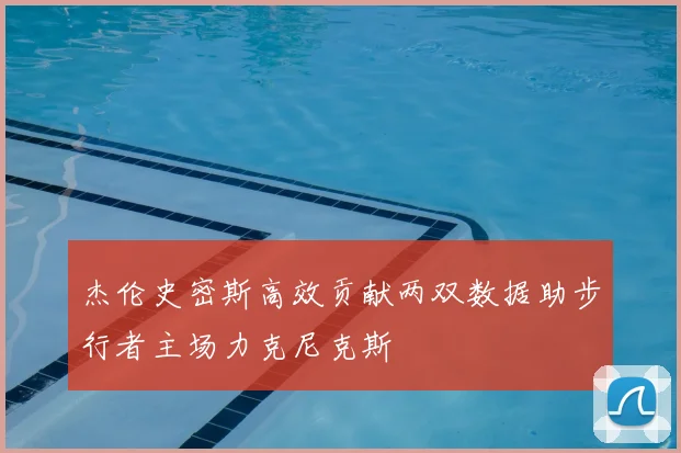 杰伦史密斯高效贡献两双数据助步行者主场力克尼克斯