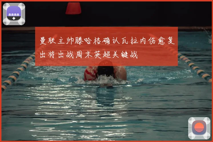 曼联主帅滕哈格确认瓦拉内伤愈复出将出战周末英超关键战