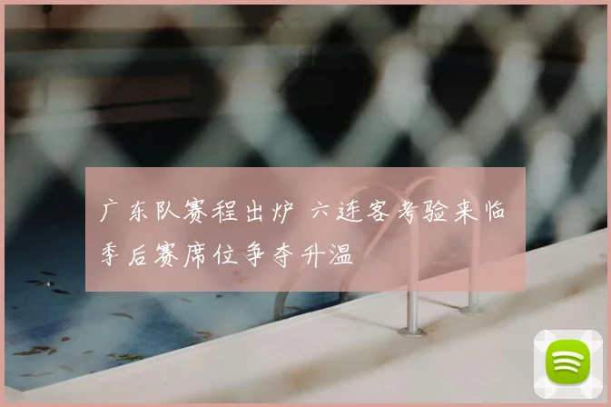 广东队赛程出炉 六连客考验来临 季后赛席位争夺升温