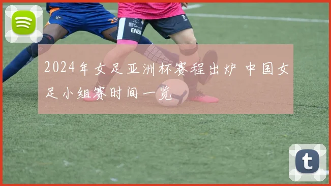 2024年女足亚洲杯赛程出炉 中国女足小组赛时间一览