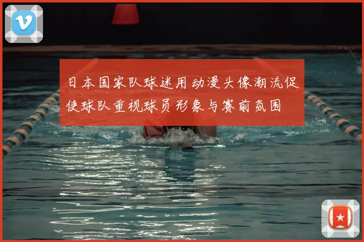 日本国家队球迷用动漫头像潮流促使球队重视球员形象与赛前氛围