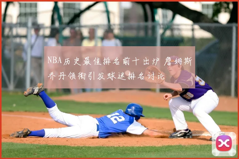 NBA历史最佳排名前十出炉 詹姆斯乔丹领衔引发球迷排名讨论