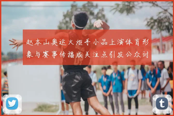赵本山奥运火炬手小品上演体育形象与赛事传播成关注点引发公众讨论