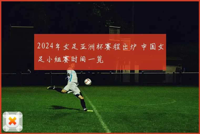 2024年女足亚洲杯赛程出炉 中国女足小组赛时间一览