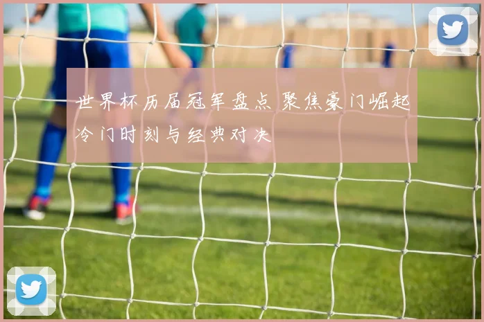 世界杯历届冠军盘点 聚焦豪门崛起冷门时刻与经典对决