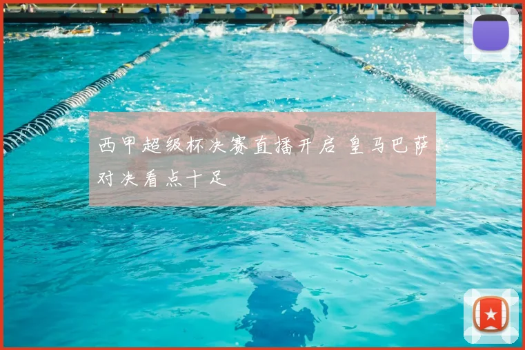 西甲超级杯决赛直播开启 皇马巴萨对决看点十足