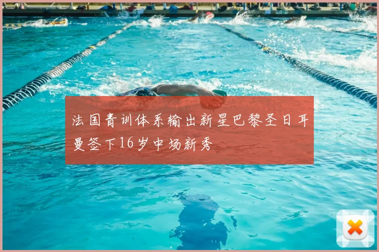 法国青训体系输出新星巴黎圣日耳曼签下16岁中场新秀