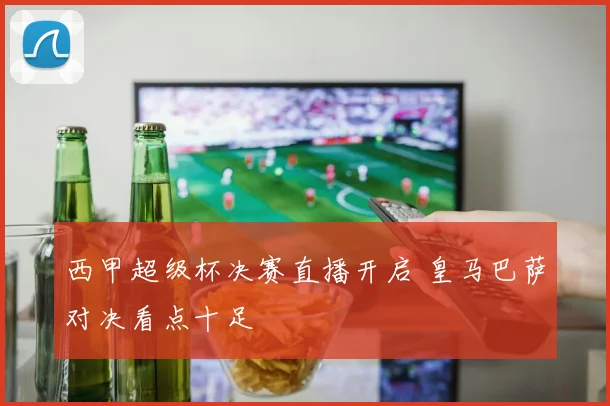 西甲超级杯决赛直播开启 皇马巴萨对决看点十足