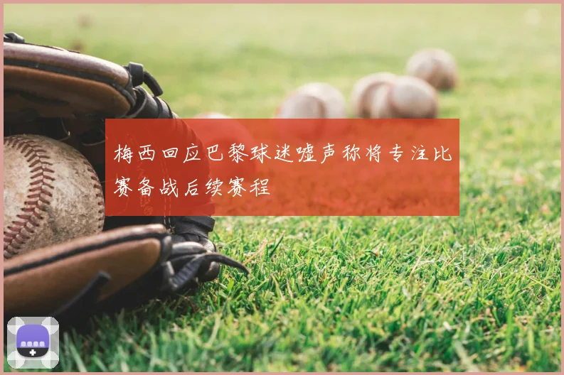 梅西回应巴黎球迷嘘声称将专注比赛备战后续赛程