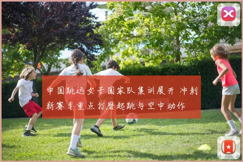 中国跳远女子国家队集训展开 冲刺新赛季重点打磨起跳与空中动作