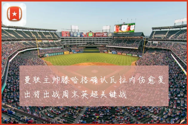 曼联主帅滕哈格确认瓦拉内伤愈复出将出战周末英超关键战