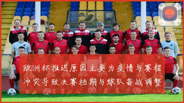 欧洲杯推迟原因主要为疫情与赛程冲突导致决赛档期与球队备战调整