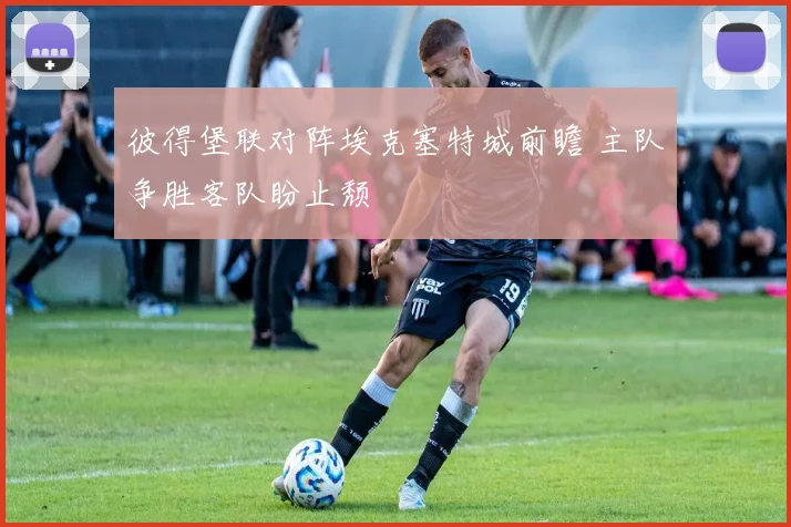 彼得堡联对阵埃克塞特城前瞻 主队争胜客队盼止颓