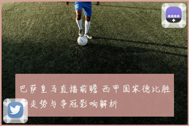巴萨皇马直播前瞻 西甲国家德比胜负走势与争冠影响解析