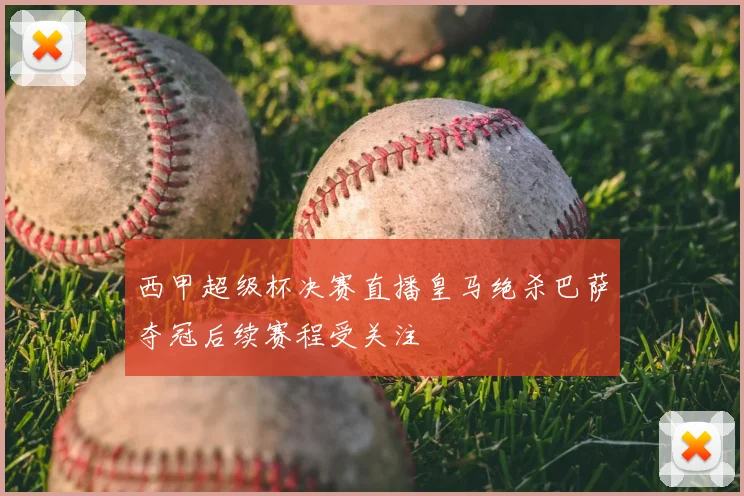 西甲超级杯决赛直播皇马绝杀巴萨夺冠后续赛程受关注