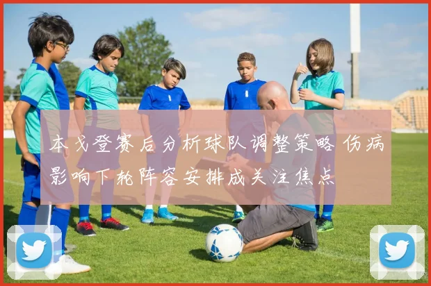 本戈登赛后分析球队调整策略 伤病影响下轮阵容安排成关注焦点
