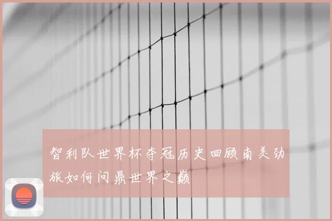 智利队世界杯夺冠历史回顾南美劲旅如何问鼎世界之巅