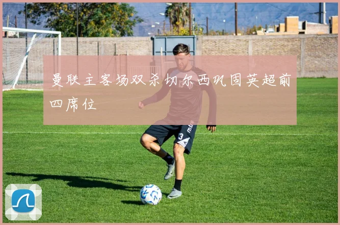 曼联主客场双杀切尔西巩固英超前四席位