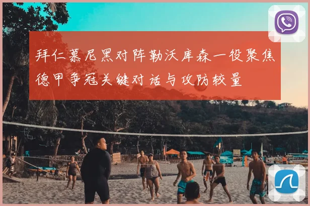 拜仁慕尼黑对阵勒沃库森一役聚焦德甲争冠关键对话与攻防较量