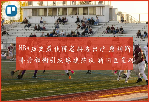 NBA历史最佳阵容排名出炉 詹姆斯乔丹领衔引发球迷热议 新旧巨星对比成看点