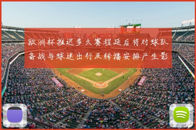 欧洲杯推迟多久赛程延后将对球队备战与球迷出行及转播安排产生影响