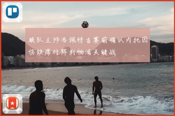 狼队主帅洛佩特吉赛前确认内托因伤缺席对阵利物浦关键战