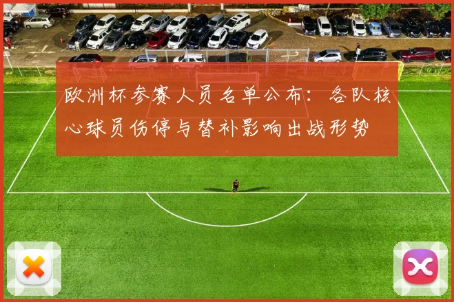 欧洲杯参赛人员名单公布：各队核心球员伤停与替补影响出战形势