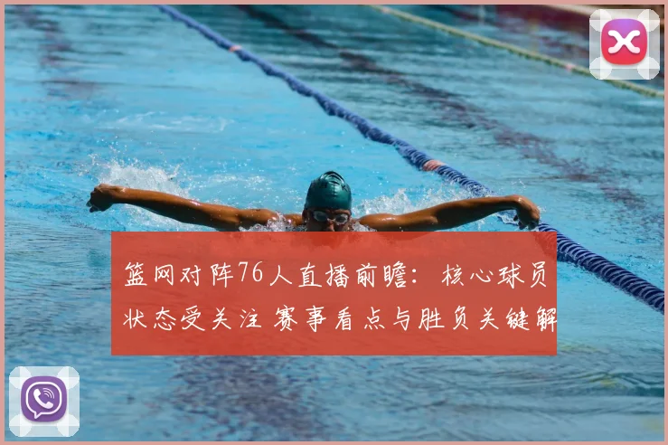 篮网对阵76人直播前瞻：核心球员状态受关注 赛事看点与胜负关键解析