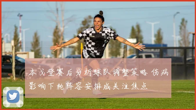 本戈登赛后分析球队调整策略 伤病影响下轮阵容安排成关注焦点