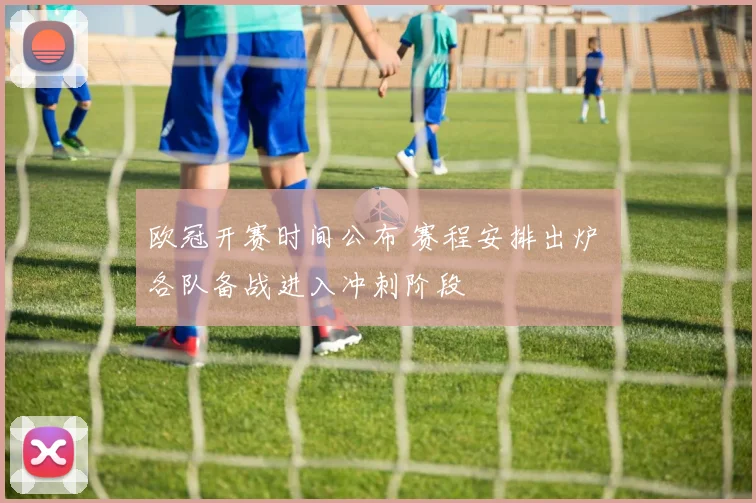 欧冠开赛时间公布 赛程安排出炉 各队备战进入冲刺阶段