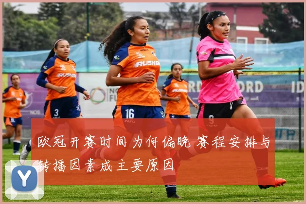 欧冠开赛时间为何偏晚 赛程安排与转播因素成主要原因