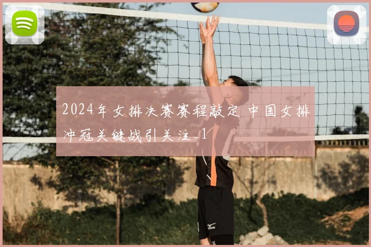2024年女排决赛赛程敲定 中国女排冲冠关键战引关注_1